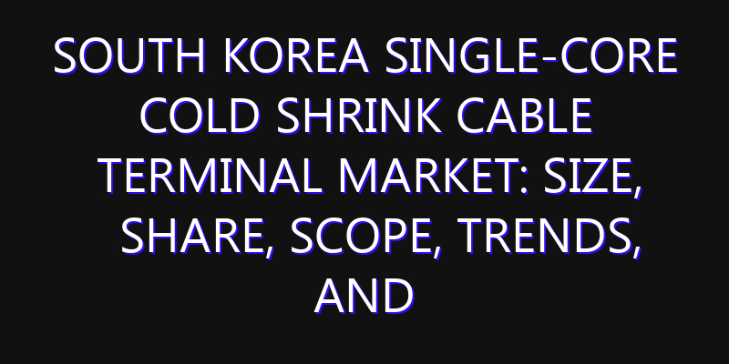 South Korea Single-Core Cold Shrink Cable Terminal Market: Size, Share, Scope, Trends, and Forecast-2026-2035
