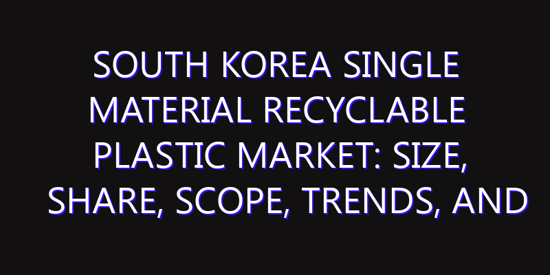 South Korea Single Material Recyclable Plastic Market: Size, Share, Scope, Trends, and Forecast-2026-2035