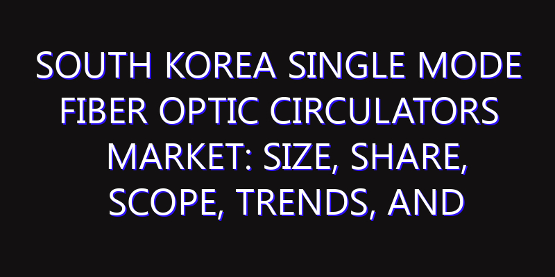 South Korea Single Mode Fiber Optic Circulators Market: Size, Share, Scope, Trends, and Forecast-2026-2035