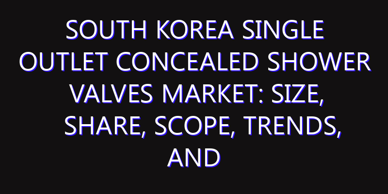 South Korea Single Outlet Concealed Shower Valves Market: Size, Share, Scope, Trends, and Forecast-2026-2035