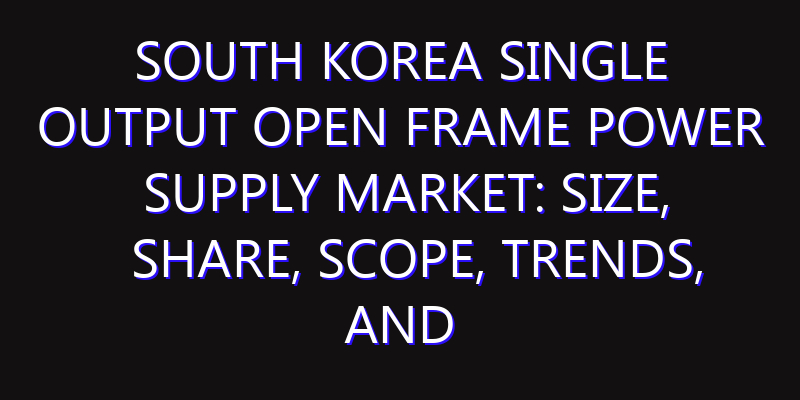 South Korea Single Output Open Frame Power Supply Market: Size, Share, Scope, Trends, and Forecast-2026-2035