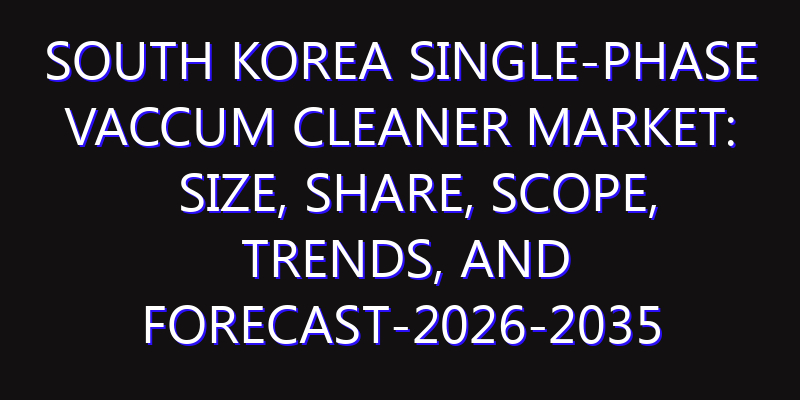 South Korea Single-phase Vaccum Cleaner Market: Size, Share, Scope, Trends, and Forecast-2026-2035