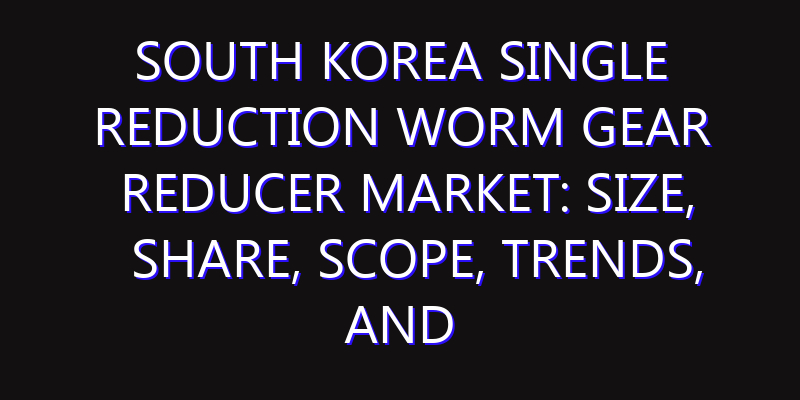 South Korea Single Reduction Worm Gear Reducer Market: Size, Share, Scope, Trends, and Forecast-2026-2035