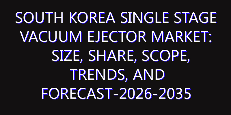 South Korea Single Stage Vacuum Ejector Market: Size, Share, Scope, Trends, and Forecast-2026-2035