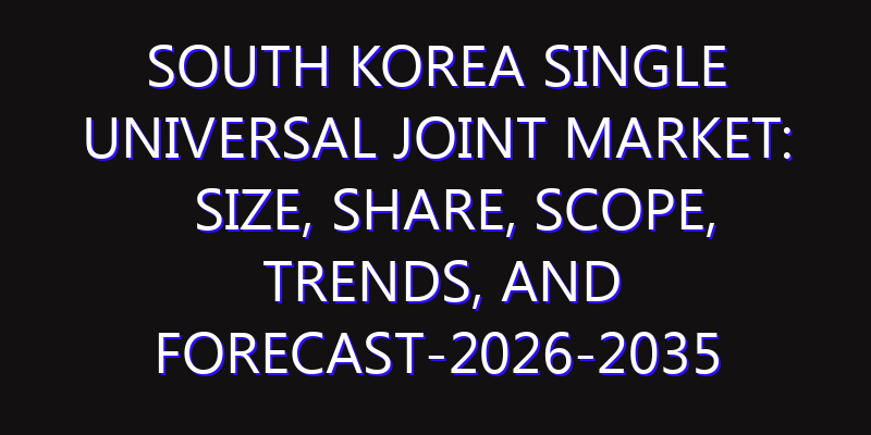 South Korea Single Universal Joint Market: Size, Share, Scope, Trends, and Forecast-2026-2035
