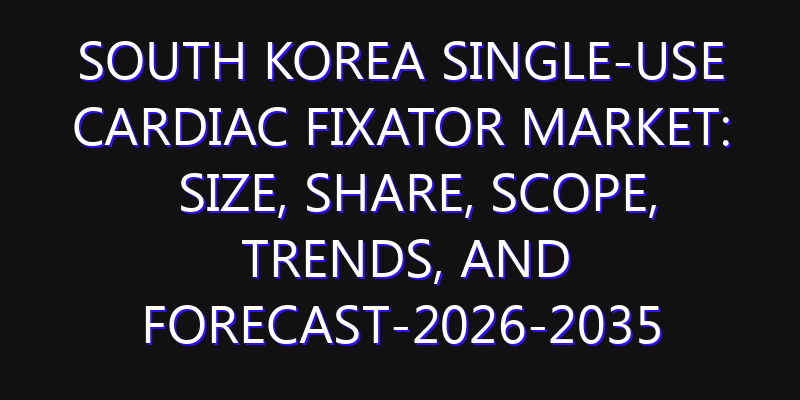South Korea Single-Use Cardiac Fixator Market: Size, Share, Scope, Trends, and Forecast-2026-2035