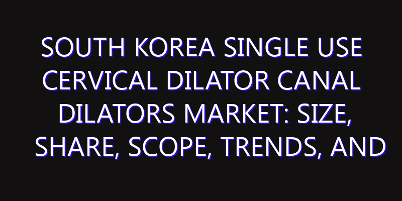 South Korea Single Use Cervical Dilator Canal Dilators Market: Size, Share, Scope, Trends, and Forecast-2026-2035