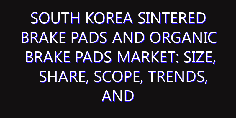 South Korea Sintered Brake Pads and Organic Brake Pads Market: Size, Share, Scope, Trends, and Forecast-2026-2035