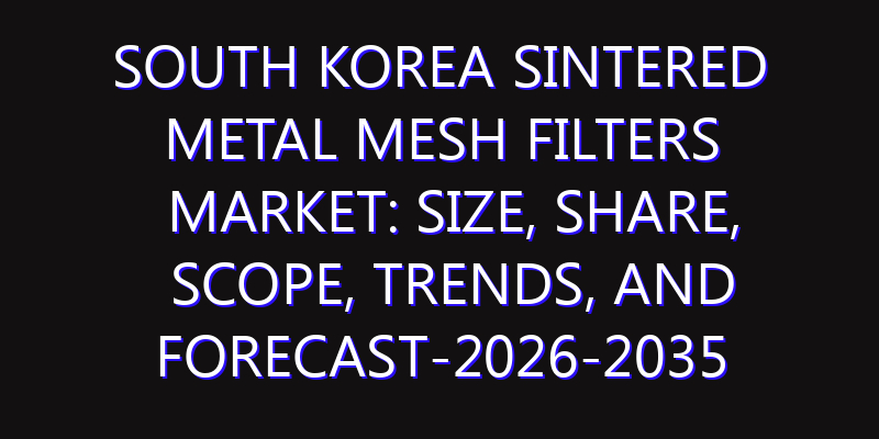 South Korea Sintered Metal Mesh Filters Market: Size, Share, Scope, Trends, and Forecast-2026-2035