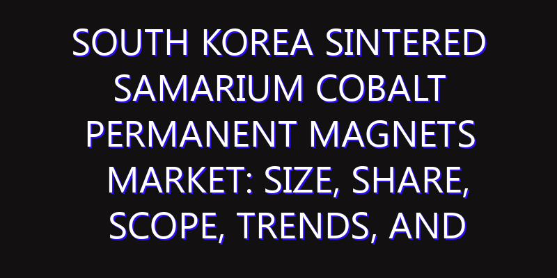 South Korea Sintered Samarium Cobalt Permanent Magnets Market: Size, Share, Scope, Trends, and Forecast-2026-2035