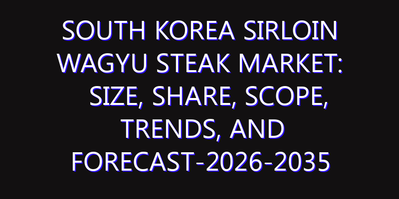 South Korea Sirloin Wagyu Steak Market: Size, Share, Scope, Trends, and Forecast-2026-2035