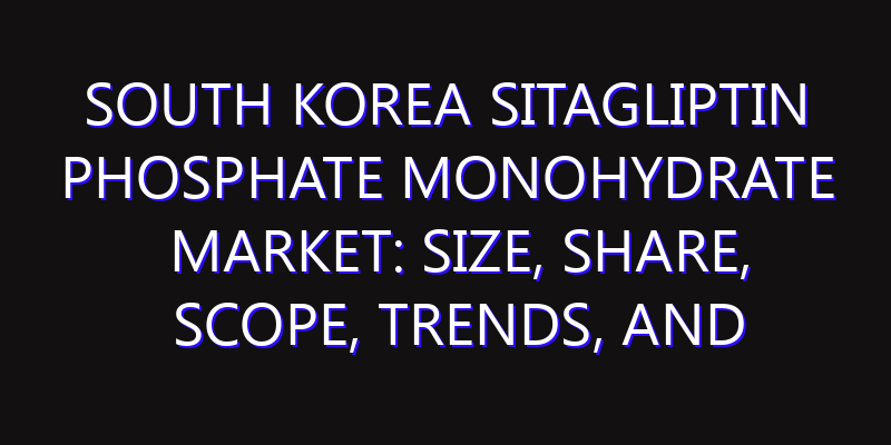 South Korea Sitagliptin Phosphate Monohydrate Market: Size, Share, Scope, Trends, and Forecast-2026-2035