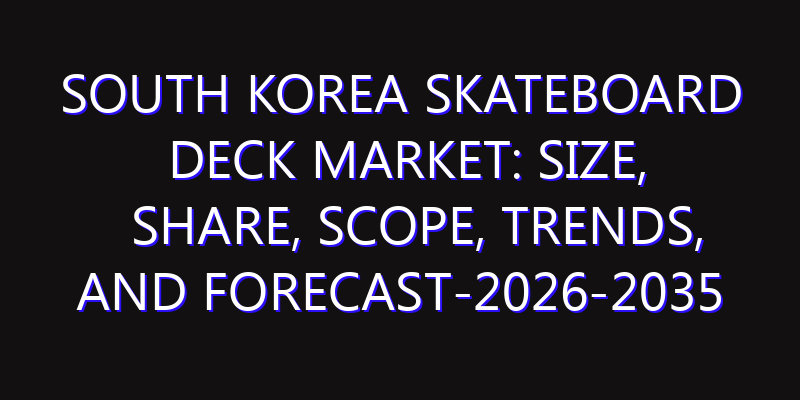 South Korea Skateboard Deck Market: Size, Share, Scope, Trends, and Forecast-2026-2035