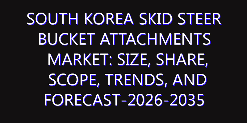 South Korea Skid Steer Bucket Attachments Market: Size, Share, Scope, Trends, and Forecast-2026-2035