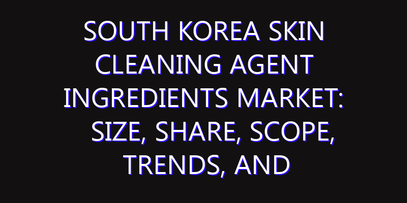 South Korea Skin Cleaning Agent Ingredients Market: Size, Share, Scope, Trends, and Forecast-2026-2035