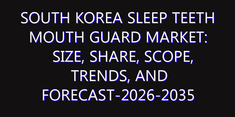 South Korea Sleep Teeth Mouth Guard Market: Size, Share, Scope, Trends, and Forecast-2026-2035