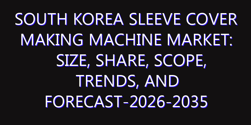 South Korea Sleeve Cover Making Machine Market: Size, Share, Scope, Trends, and Forecast-2026-2035
