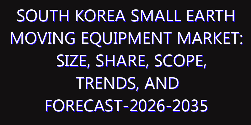 South Korea Small Earth Moving Equipment Market: Size, Share, Scope, Trends, and Forecast-2026-2035