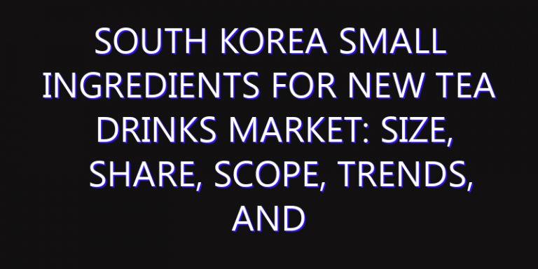 South Korea Small Ingredients For New Tea Drinks Market: Size, Share, Scope, Trends, and Forecast-2026-2035