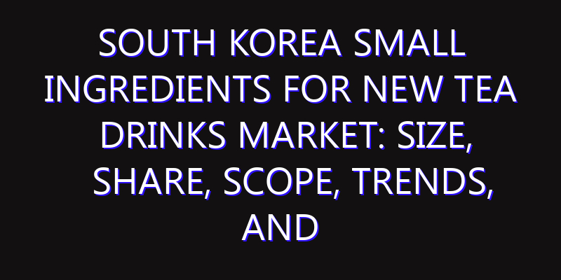 South Korea Small Ingredients For New Tea Drinks Market: Size, Share, Scope, Trends, and Forecast-2026-2035