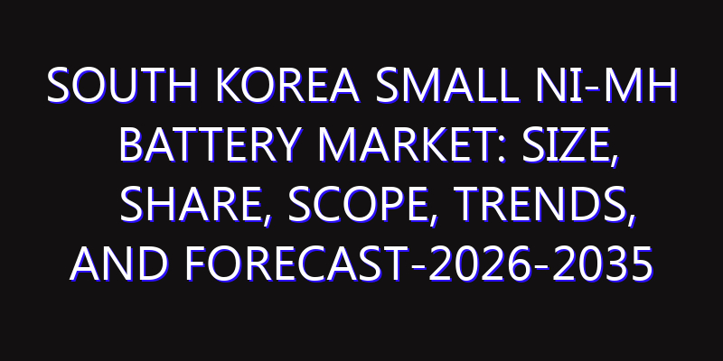South Korea Small Ni-MH Battery Market: Size, Share, Scope, Trends, and Forecast-2026-2035