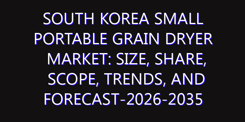 South Korea Small Portable Grain Dryer Market: Size, Share, Scope, Trends, and Forecast-2026-2035