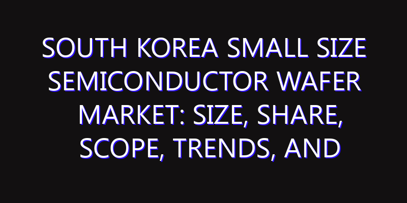 South Korea Small Size Semiconductor Wafer Market: Size, Share, Scope, Trends, and Forecast-2026-2035