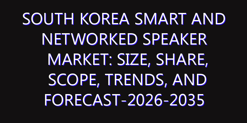South Korea Smart and Networked Speaker Market: Size, Share, Scope, Trends, and Forecast-2026-2035