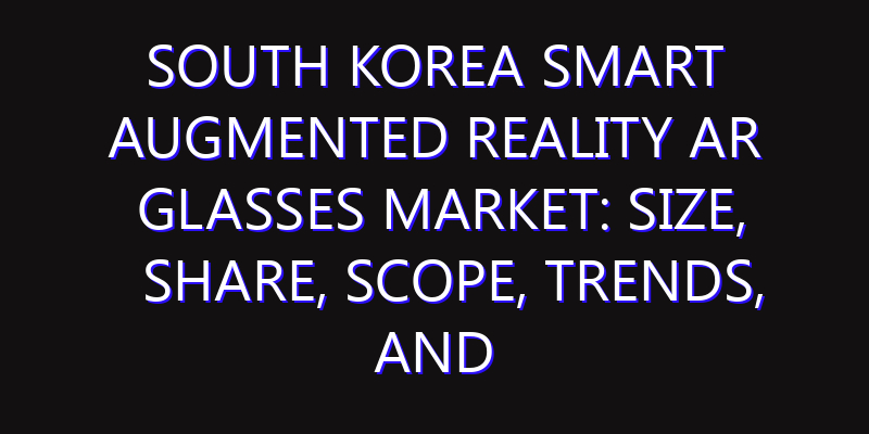 South Korea Smart Augmented Reality AR Glasses Market: Size, Share, Scope, Trends, and Forecast-2026-2035