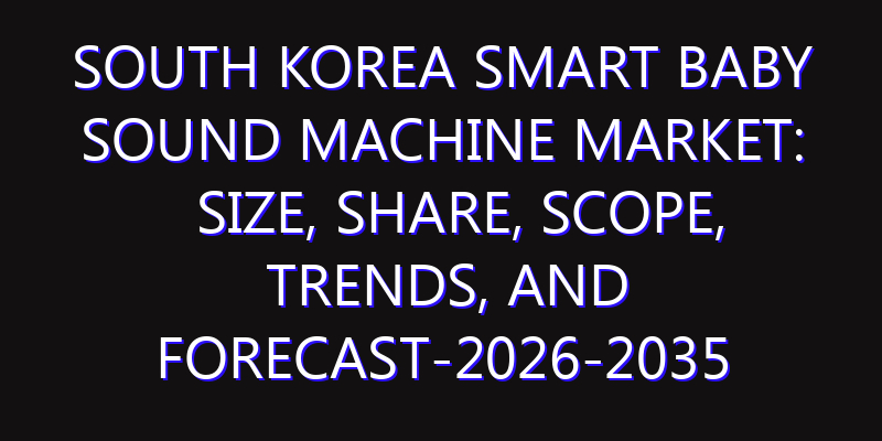 South Korea Smart Baby Sound Machine Market: Size, Share, Scope, Trends, and Forecast-2026-2035