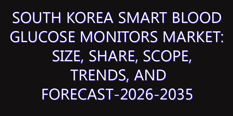 South Korea Smart Blood Glucose Monitors Market: Size, Share, Scope, Trends, and Forecast-2026-2035