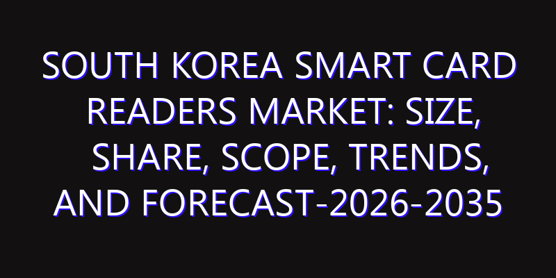 South Korea Smart Card Readers Market: Size, Share, Scope, Trends, and Forecast-2026-2035
