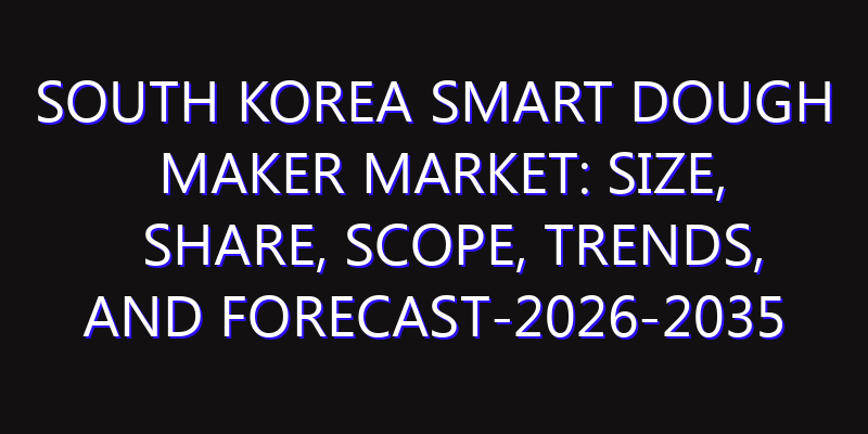 South Korea Smart Dough Maker Market: Size, Share, Scope, Trends, and Forecast-2026-2035