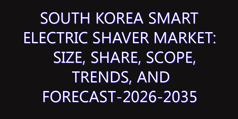 South Korea Smart Electric Shaver Market: Size, Share, Scope, Trends, and Forecast-2026-2035
