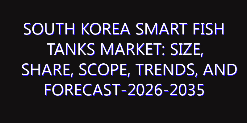 South Korea Smart Fish Tanks Market: Size, Share, Scope, Trends, and Forecast-2026-2035