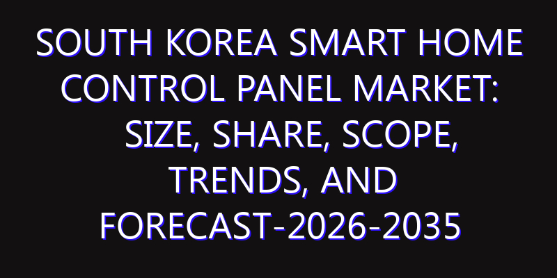 South Korea Smart Home Control Panel Market: Size, Share, Scope, Trends, and Forecast-2026-2035