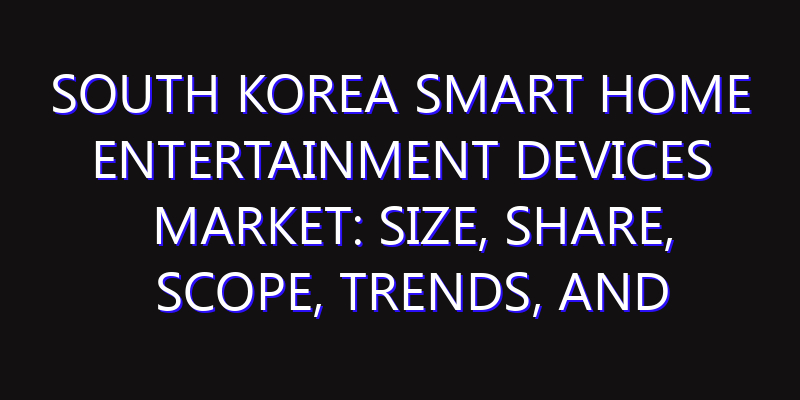 South Korea Smart Home Entertainment Devices Market: Size, Share, Scope, Trends, and Forecast-2026-2035