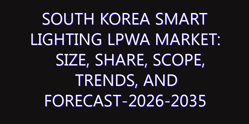 South Korea Smart Lighting LPWA Market: Size, Share, Scope, Trends, and Forecast-2026-2035