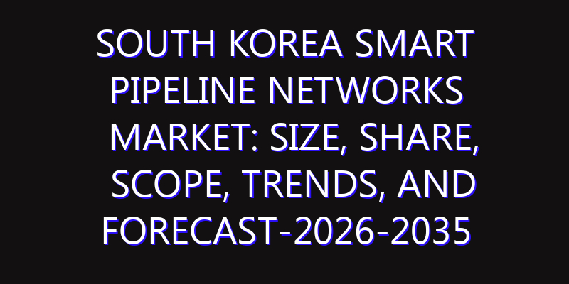 South Korea Smart Pipeline Networks Market: Size, Share, Scope, Trends, and Forecast-2026-2035