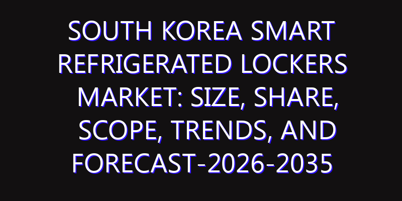 South Korea Smart Refrigerated Lockers Market: Size, Share, Scope, Trends, and Forecast-2026-2035
