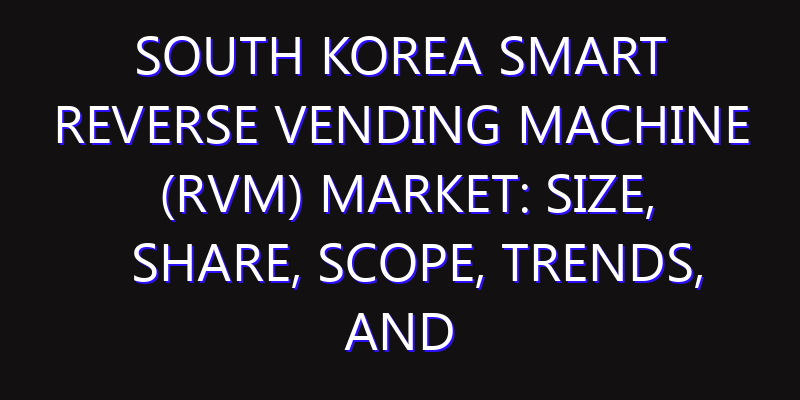 South Korea Smart Reverse Vending Machine (RVM) Market: Size, Share, Scope, Trends, and Forecast-2026-2035