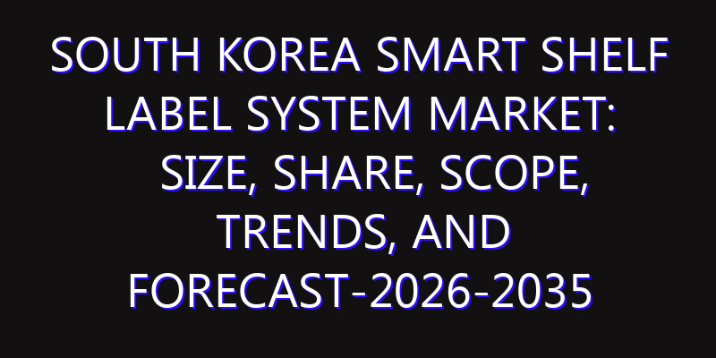 South Korea Smart Shelf Label System Market: Size, Share, Scope, Trends, and Forecast-2026-2035
