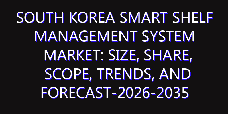 South Korea Smart Shelf Management System Market: Size, Share, Scope, Trends, and Forecast-2026-2035