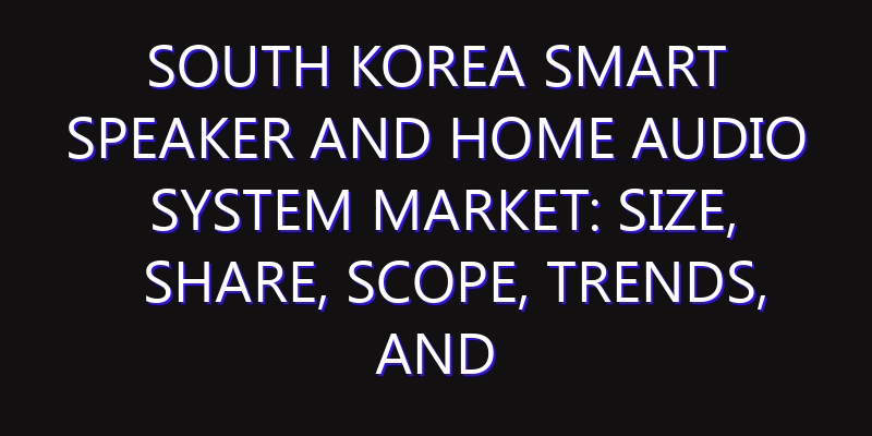 South Korea Smart Speaker and Home Audio System Market: Size, Share, Scope, Trends, and Forecast-2026-2035
