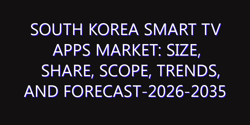 South Korea Smart TV Apps Market: Size, Share, Scope, Trends, and Forecast-2026-2035