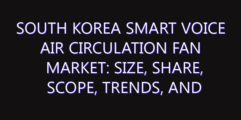 South Korea Smart Voice Air Circulation Fan Market: Size, Share, Scope, Trends, and Forecast-2026-2035