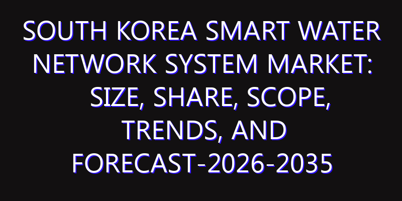 South Korea Smart Water Network System Market: Size, Share, Scope, Trends, and Forecast-2026-2035
