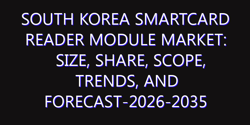 South Korea Smartcard Reader Module Market: Size, Share, Scope, Trends, and Forecast-2026-2035