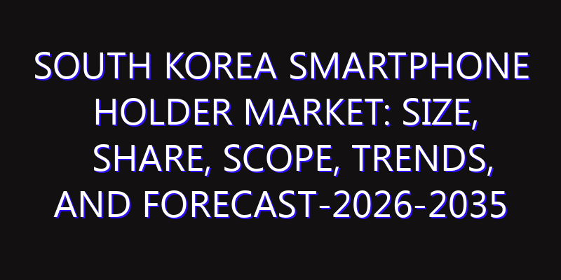 South Korea Smartphone Holder Market: Size, Share, Scope, Trends, and Forecast-2026-2035