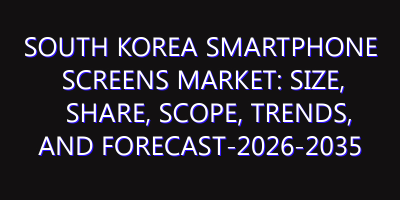 South Korea Smartphone Screens Market: Size, Share, Scope, Trends, and Forecast-2026-2035